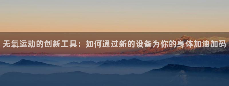 海南yy易游体育官网下载发展怎么样：无氧运动的创新工具：如何